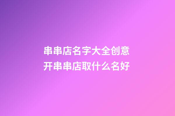 串串店名字大全创意 开串串店取什么名好-第1张-店铺起名-玄机派